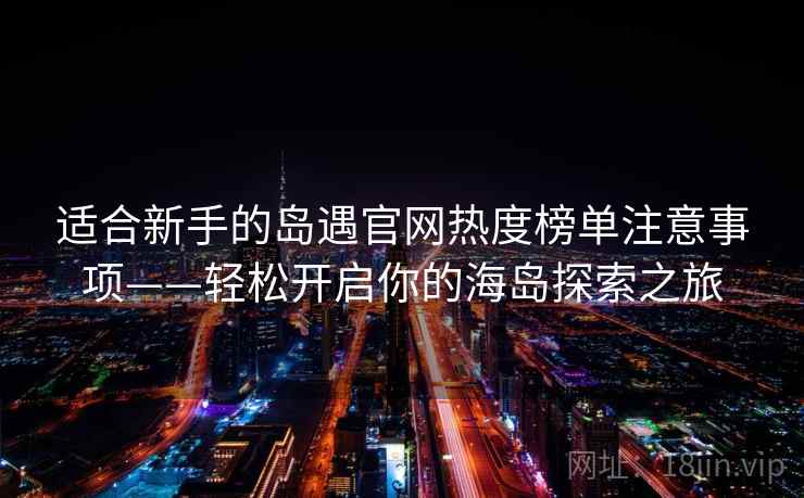 适合新手的岛遇官网热度榜单注意事项——轻松开启你的海岛探索之旅