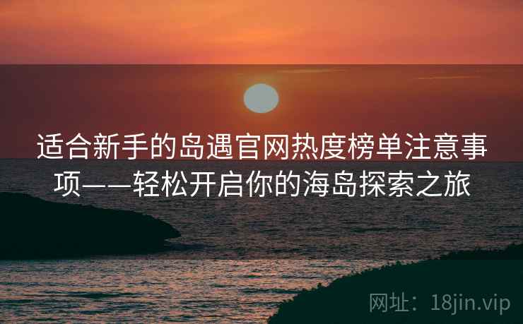 适合新手的岛遇官网热度榜单注意事项——轻松开启你的海岛探索之旅