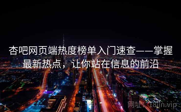 杏吧网页端热度榜单入门速查——掌握最新热点，让你站在信息的前沿