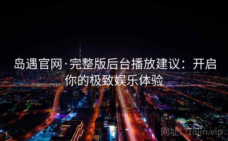 岛遇官网·完整版后台播放建议：开启你的极致娱乐体验