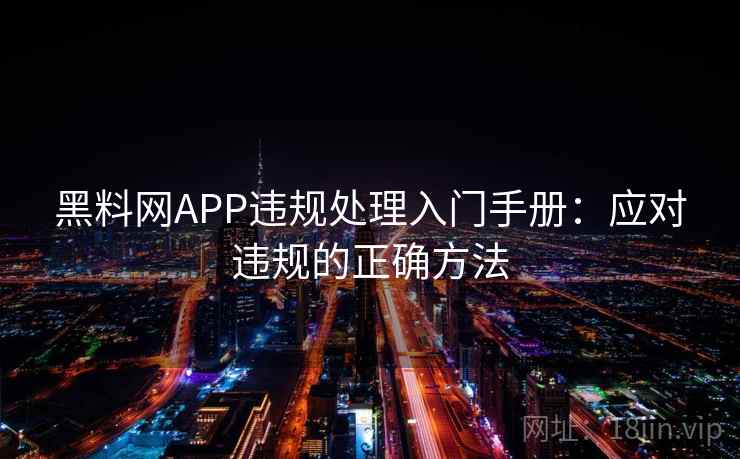 黑料网APP违规处理入门手册:应对违规的正确方法 黑料网APP违规处理入门手册:应对违规的正确方法
