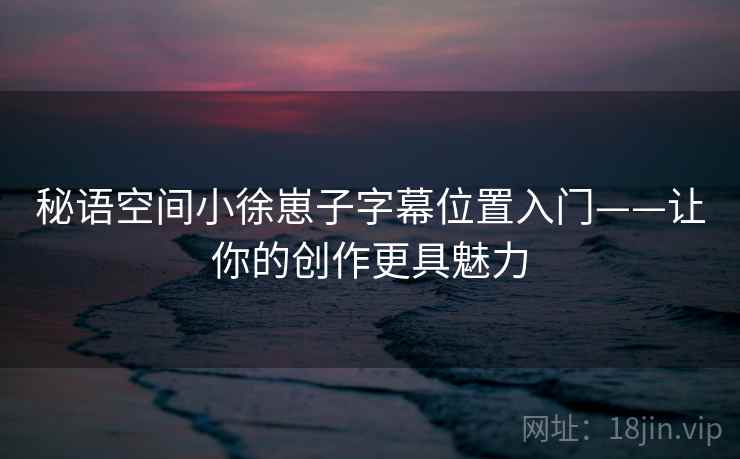 秘语空间小徐崽子字幕位置入门——让你的创作更具魅力