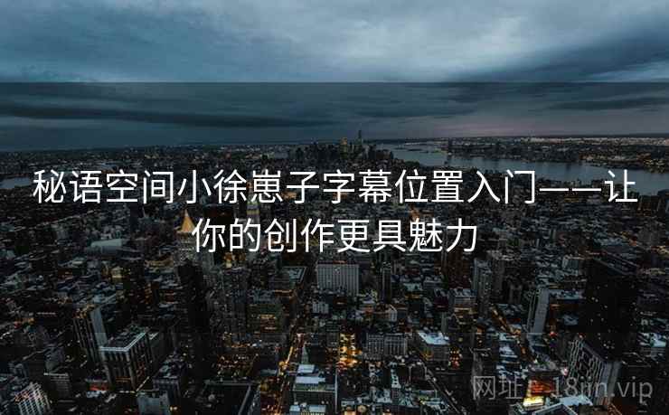 秘语空间小徐崽子字幕位置入门——让你的创作更具魅力 秘语空间小徐崽子字幕位置入门——让你的创作更具魅力