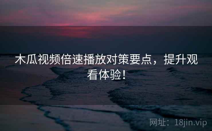 木瓜视频倍速播放对策要点，提升观看体验！