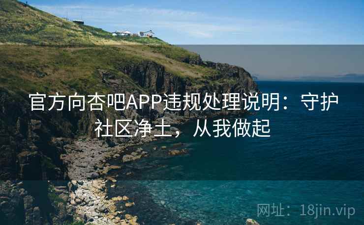 官方向杏吧APP违规处理说明:守护社区净土,从我做起 官方向杏吧APP违规处理说明:守护社区净土,从我做起