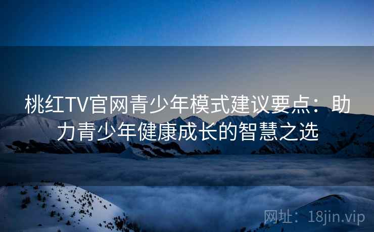 桃红TV官网青少年模式建议要点：助力青少年健康成长的智慧之选