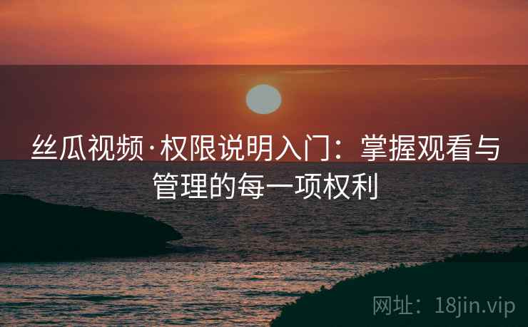 丝瓜视频·权限说明入门：掌握观看与管理的每一项权利
