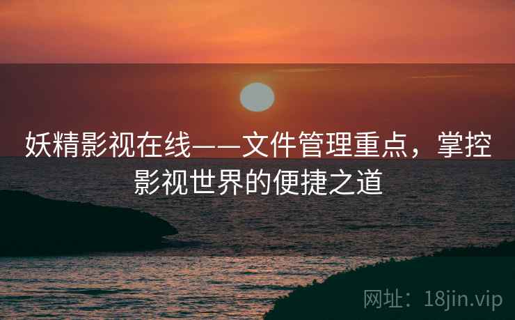 妖精影视在线——文件管理重点,掌控影视世界的便捷之道 妖精影视在线——文件管理重点,掌控影视世界的便捷之道