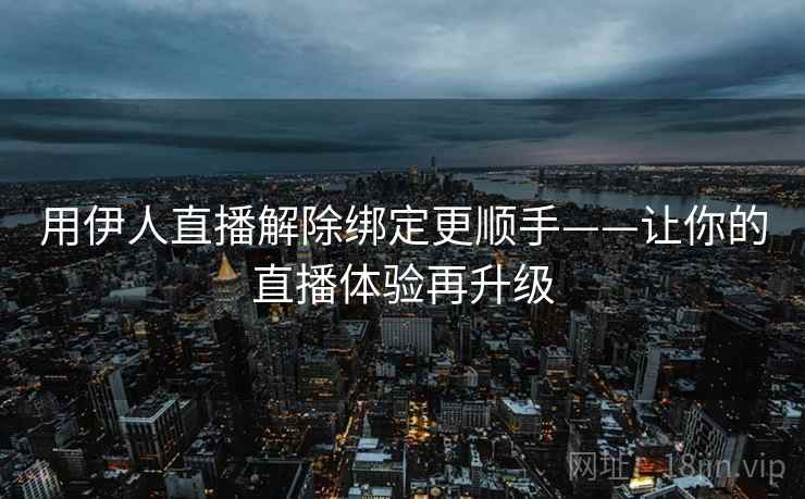 用伊人直播解除绑定更顺手——让你的直播体验再升级 用伊人直播解除绑定更顺手——让你的直播体验再升级