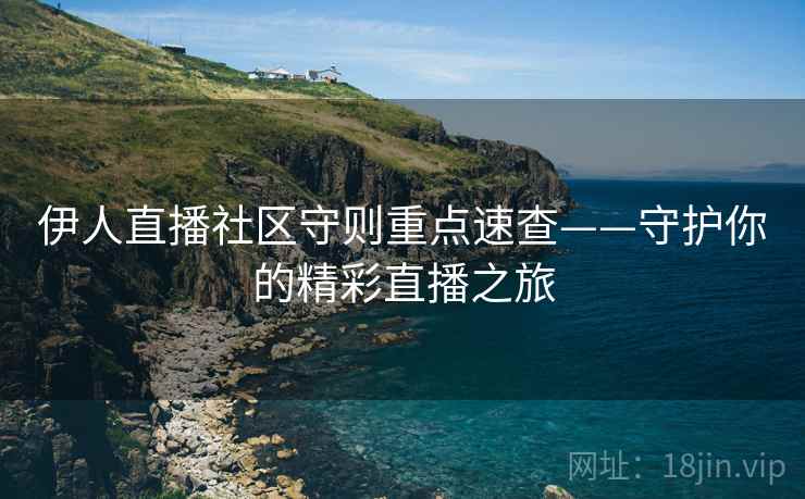 伊人直播社区守则重点速查——守护你的精彩直播之旅 伊人直播社区守则重点速查——守护你的精彩直播之旅