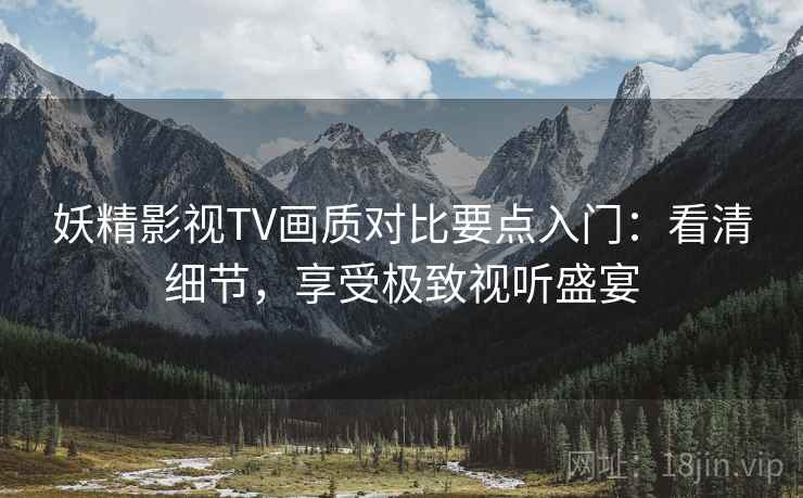 妖精影视TV画质对比要点入门：看清细节，享受极致视听盛宴