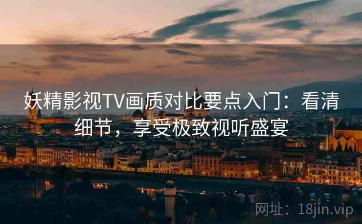妖精影视TV画质对比要点入门:看清细节,享受极致视听盛宴 妖精影视TV画质对比要点入门:看清细节,享受极致视听盛宴
