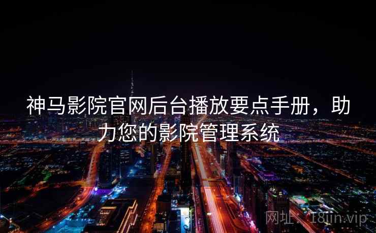 神马影院官网后台播放要点手册,助力您的影院管理系统 神马影院官网后台播放要点手册,助力您的影院管理系统