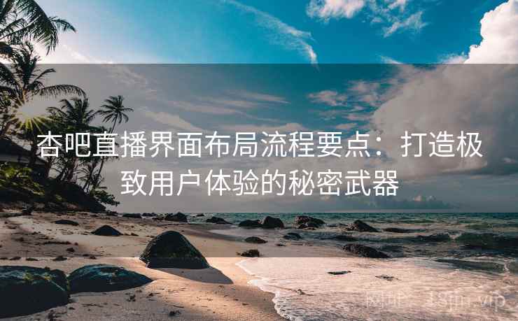 杏吧直播界面布局流程要点：打造极致用户体验的秘密武器
