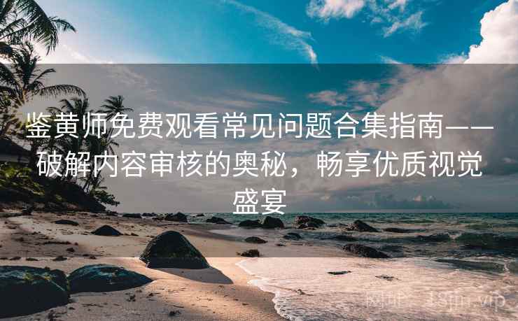 鉴黄师免费观看常见问题合集指南——破解内容审核的奥秘，畅享优质视觉盛宴