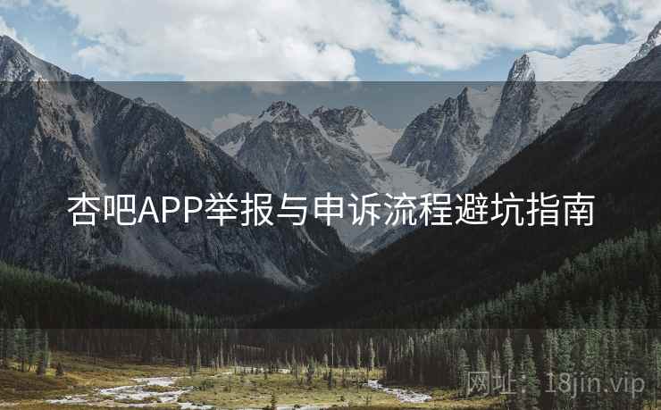 杏吧APP举报与申诉流程避坑指南