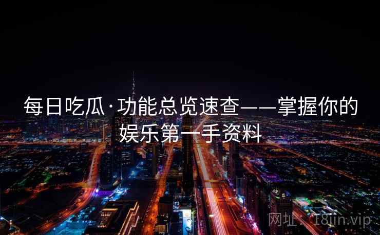 每日吃瓜·功能总览速查——掌握你的娱乐第一手资料 每日吃瓜·功能总览速查——掌握你的娱乐第一手资料
