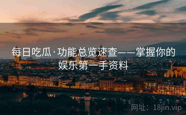 每日吃瓜·功能总览速查——掌握你的娱乐第一手资料