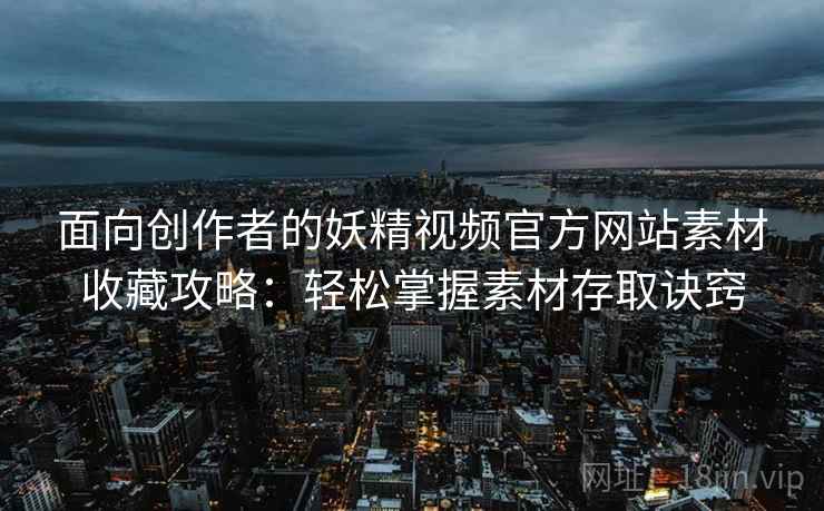 面向创作者的妖精视频官方网站素材收藏攻略:轻松掌握素材存取诀窍 面向创作者的妖精视频官方网站素材收藏攻略:轻松掌握素材存取诀窍