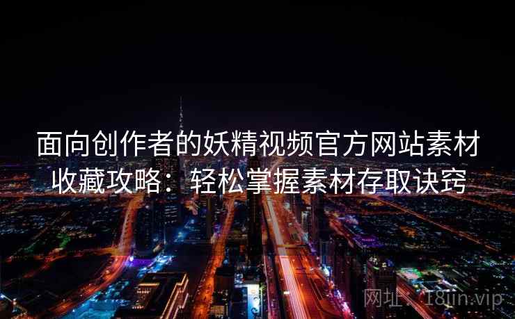 面向创作者的妖精视频官方网站素材收藏攻略：轻松掌握素材存取诀窍