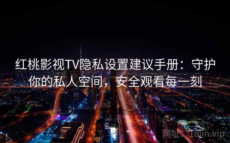 红桃影视TV隐私设置建议手册:守护你的私人空间,安全观看每一刻 红桃影视TV隐私设置建议手册:守护你的私人空间,安全观看每一刻