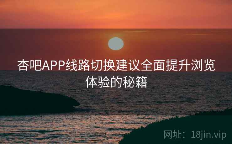 杏吧APP线路切换建议全面提升浏览体验的秘籍