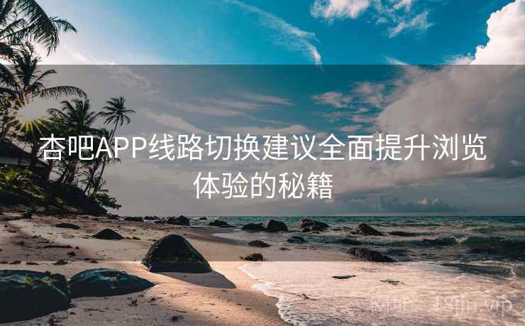 杏吧APP线路切换建议全面提升浏览体验的秘籍