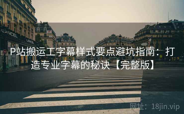 P站搬运工字幕样式要点避坑指南：打造专业字幕的秘诀【完整版】