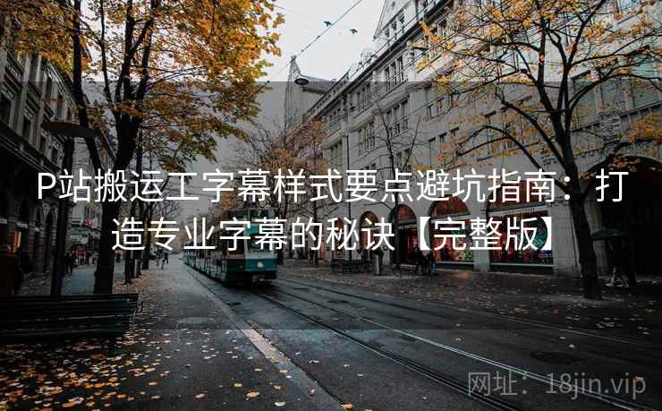 P站搬运工字幕样式要点避坑指南:打造专业字幕的秘诀【完整版】 P站搬运工字幕样式要点避坑指南:打造专业字幕的秘诀【完整版】