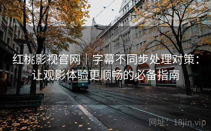 红桃影视官网｜字幕不同步处理对策：让观影体验更顺畅的必备指南