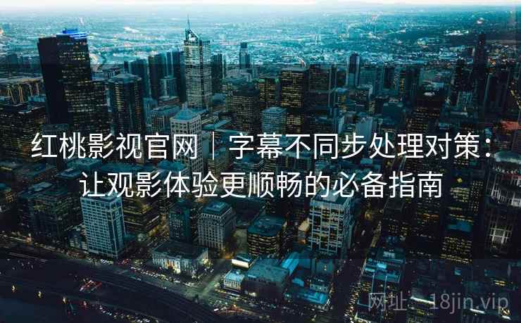 红桃影视官网|字幕不同步处理对策:让观影体验更顺畅的必备指南 红桃影视官网|字幕不同步处理对策:让观影体验更顺畅的必备指南