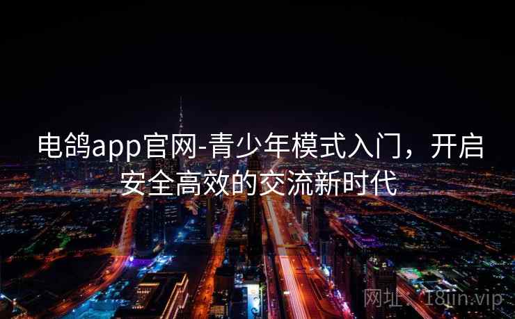 电鸽app官网-青少年模式入门，开启安全高效的交流新时代