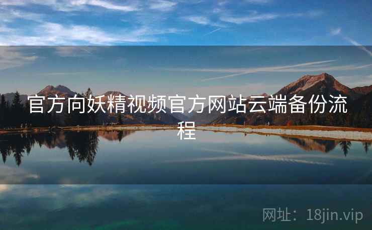 官方向妖精视频官方网站云端备份流程 官方向妖精视频官方网站云端备份流程