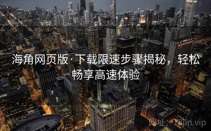 海角网页版·下载限速步骤揭秘,轻松畅享高速体验 海角网页版·下载限速步骤揭秘,轻松畅享高速体验