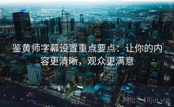 鉴黄师字幕设置重点要点：让你的内容更清晰，观众更满意