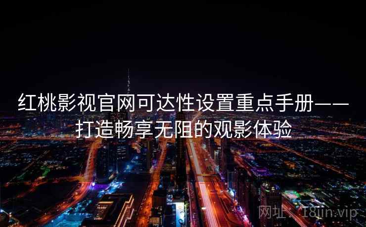 红桃影视官网可达性设置重点手册——打造畅享无阻的观影体验 红桃影视官网可达性设置重点手册——打造畅享无阻的观影体验