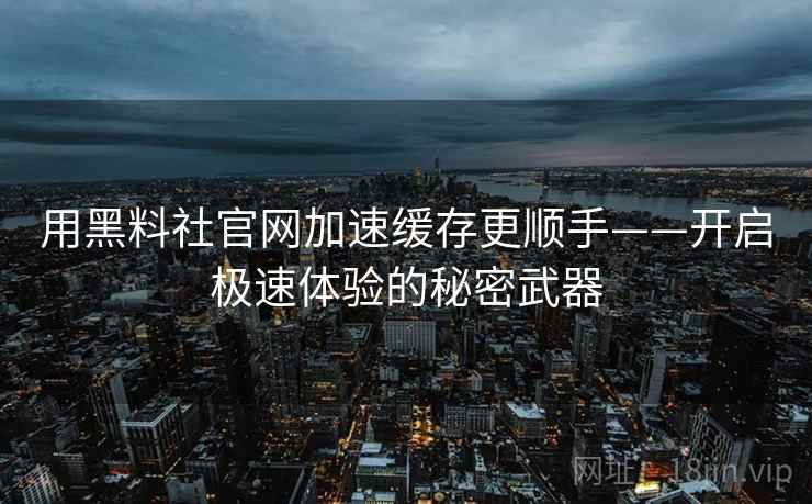 用黑料社官网加速缓存更顺手——开启极速体验的秘密武器 用黑料社官网加速缓存更顺手——开启极速体验的秘密武器