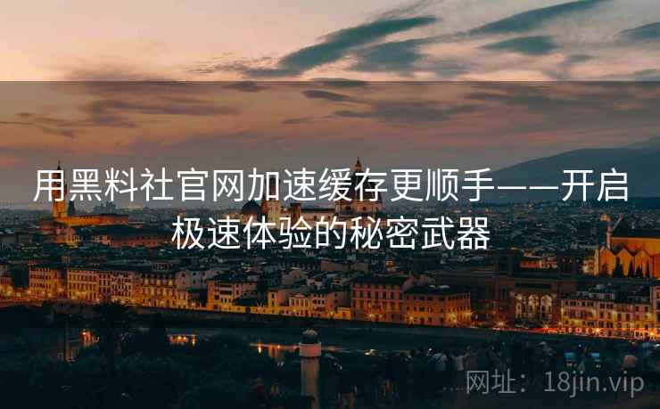 用黑料社官网加速缓存更顺手——开启极速体验的秘密武器