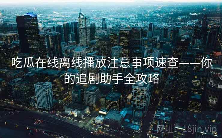 吃瓜在线离线播放注意事项速查——你的追剧助手全攻略 吃瓜在线离线播放注意事项速查——你的追剧助手全攻略