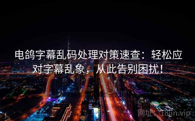 电鸽字幕乱码处理对策速查：轻松应对字幕乱象，从此告别困扰！