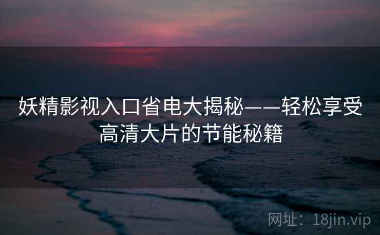 妖精影视入口省电大揭秘——轻松享受高清大片的节能秘籍