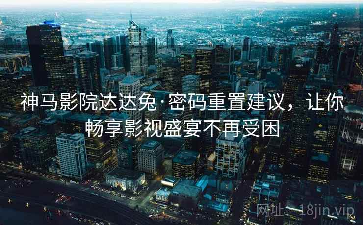 神马影院达达兔·密码重置建议，让你畅享影视盛宴不再受困