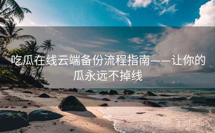 吃瓜在线云端备份流程指南——让你的瓜永远不掉线 吃瓜在线云端备份流程指南——让你的瓜永远不掉线