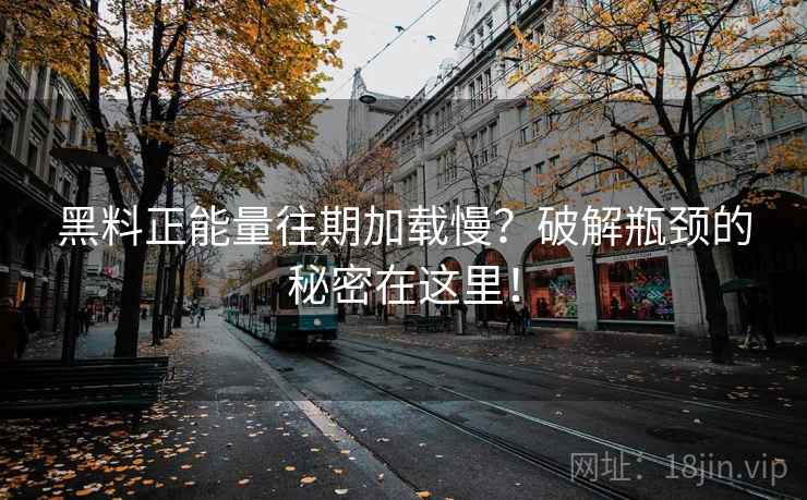 黑料正能量往期加载慢?破解瓶颈的秘密在这里! 黑料正能量往期加载慢?破解瓶颈的秘密在这里!