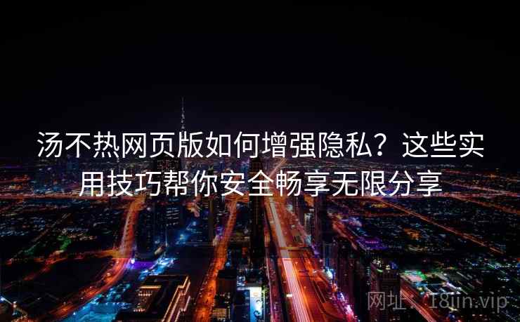 汤不热网页版如何增强隐私？这些实用技巧帮你安全畅享无限分享