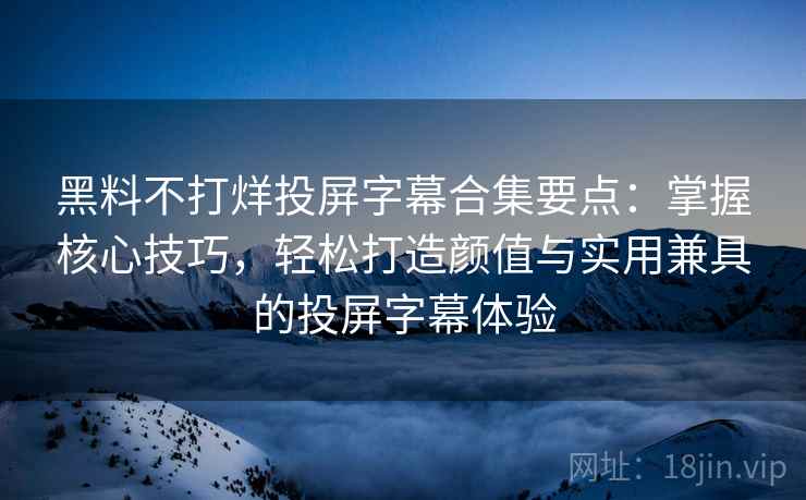 黑料不打烊投屏字幕合集要点:掌握核心技巧,轻松打造颜值与实用兼具的投屏字幕体验 黑料不打烊投屏字幕合集要点:掌握核心技巧,轻松打造颜值与实用兼具的投屏字幕体验
