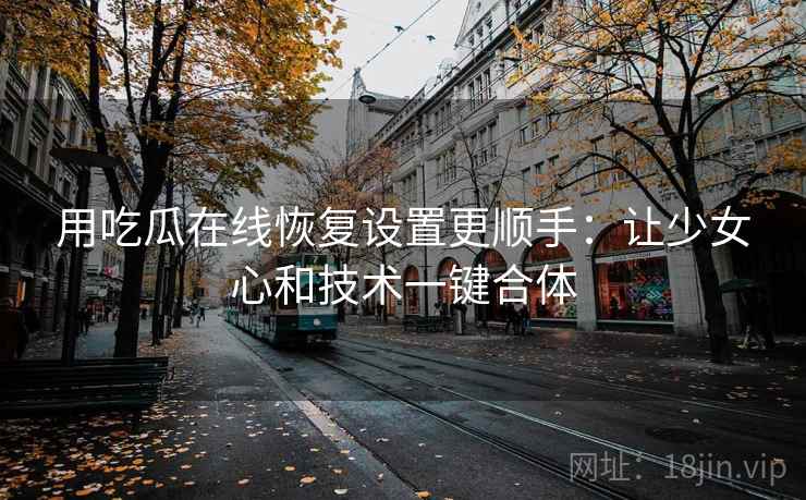 用吃瓜在线恢复设置更顺手:让少女心和技术一键合体 用吃瓜在线恢复设置更顺手:让少女心和技术一键合体