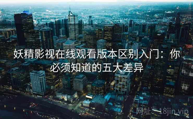 妖精影视在线观看版本区别入门：你必须知道的五大差异