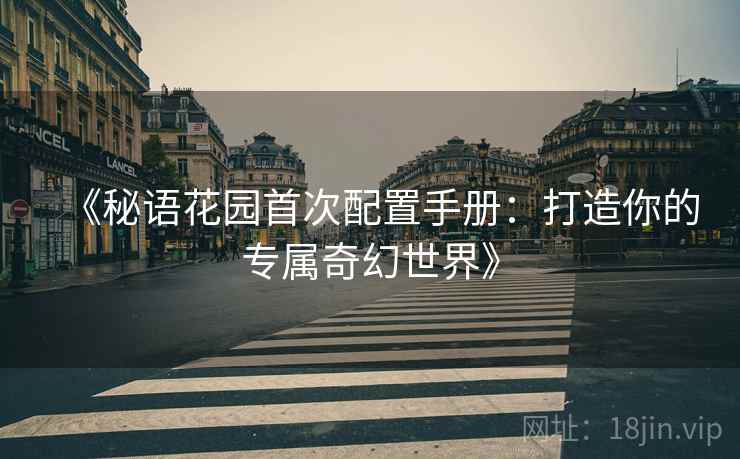 《秘语花园首次配置手册:打造你的专属奇幻世界》 《秘语花园首次配置手册:打造你的专属奇幻世界》