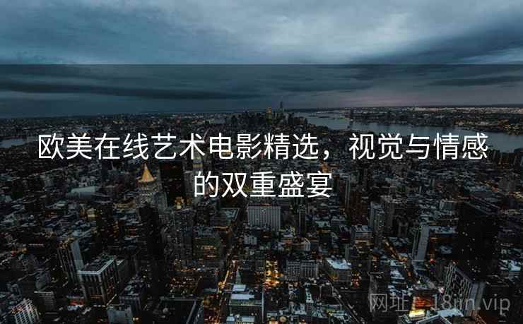 欧美在线艺术电影精选,视觉与情感的双重盛宴 欧美在线艺术电影精选,视觉与情感的双重盛宴